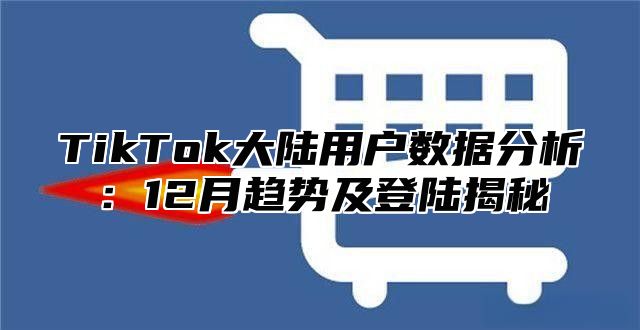 TikTok大陆用户数据分析：12月趋势及登陆揭秘