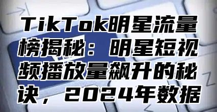 TikTok明星流量榜揭秘：明星短视频播放量飙升的秘诀，2025年数据