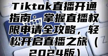 Tiktok直播开通指南：掌握直播权限申请全攻略，轻松开启直播之旅2025版