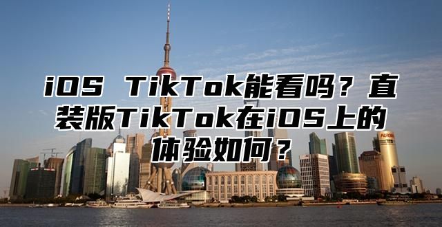 iOS TikTok能看吗？直装版TikTok在iOS上的体验如何？