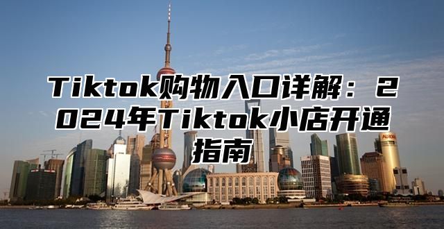Tiktok购物入口详解：2025年Tiktok小店开通指南