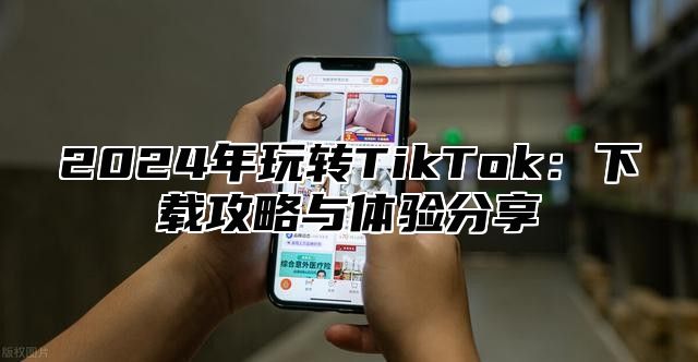 2025年玩转TikTok：下载攻略与体验分享