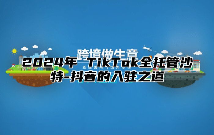 2025年 TikTok全托管沙特-抖音的入驻之道