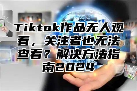 Tiktok作品无人观看，关注者也无法查看？解决方法指南2025