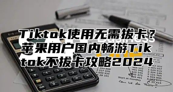Tiktok使用无需拔卡？苹果用户国内畅游Tiktok不拔卡攻略2025
