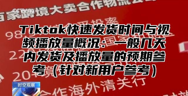 Tiktok快速发货时间与视频播放量概况：一般几天内发货及播放量的预期参考针对新用户参考
