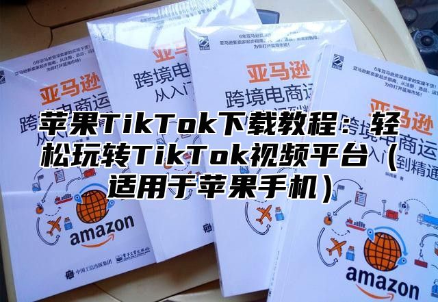 苹果TikTok下载教程：轻松玩转TikTok视频平台适用于苹果手机