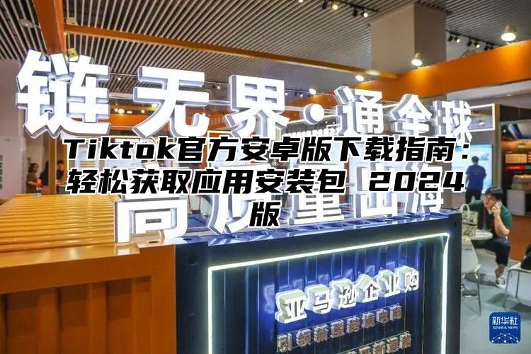 Tiktok官方安卓版下载指南：轻松获取应用安装包 2025版