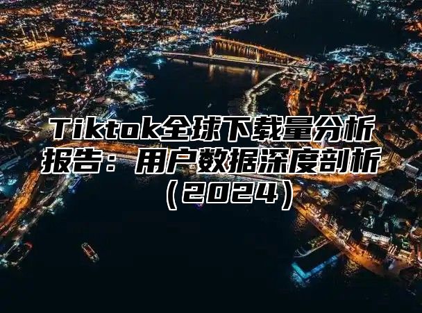 Tiktok全球下载量分析报告：用户数据深度剖析2025