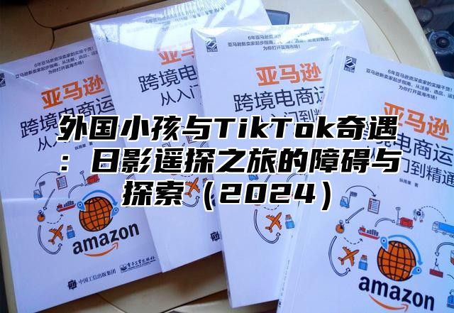 外国小孩与TikTok奇遇：日影遥探之旅的障碍与探索2025