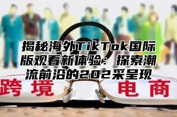 揭秘海外TikTok国际版观看新体验：探索潮流前沿的202采呈现