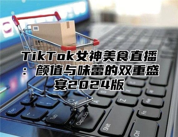TikTok女神美食直播：颜值与味蕾的双重盛宴2025版