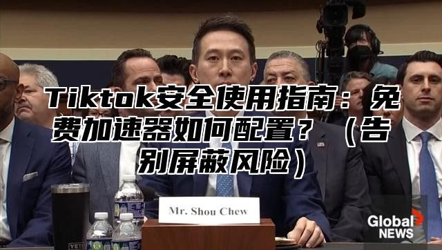 Tiktok安全使用指南：免费加速器如何配置？告别屏蔽风险
