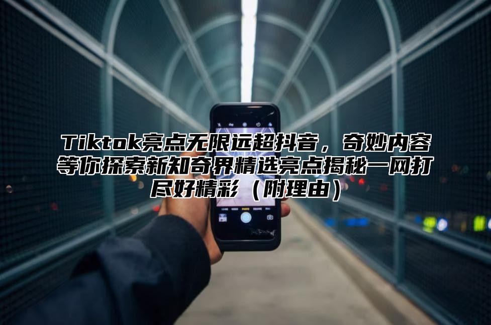 Tiktok亮点无限远超抖音，奇妙内容等你探索新知奇界精选亮点揭秘一网打尽好精彩附理由