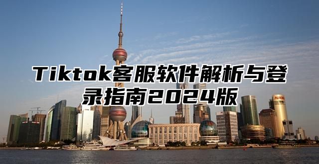 Tiktok客服软件解析与登录指南2025版