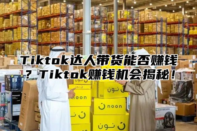 Tiktok达人带货能否赚钱？Tiktok赚钱机会揭秘！