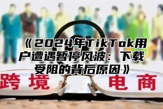 2025年TikTok用户遭遇暂停风波：下载受阻的背后原因