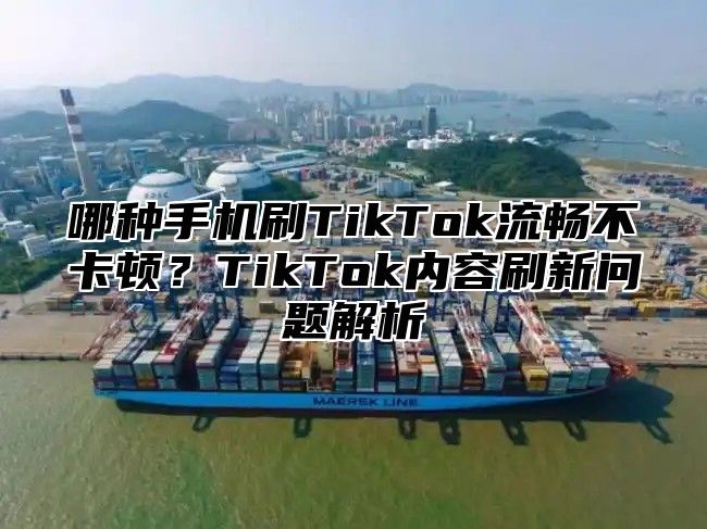 哪种手机刷TikTok流畅不卡顿？TikTok内容刷新问题解析