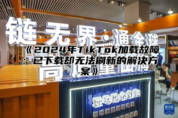 2025年TikTok加载故障：已下载却无法刷新的解决方案