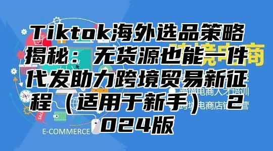Tiktok海外选品策略揭秘：无货源也能一件代发助力跨境贸易新征程适用于新手 2025版