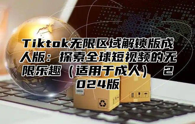 Tiktok无限区域解锁版成人版：探索全球短视频的无限乐趣适用于成人 2025版