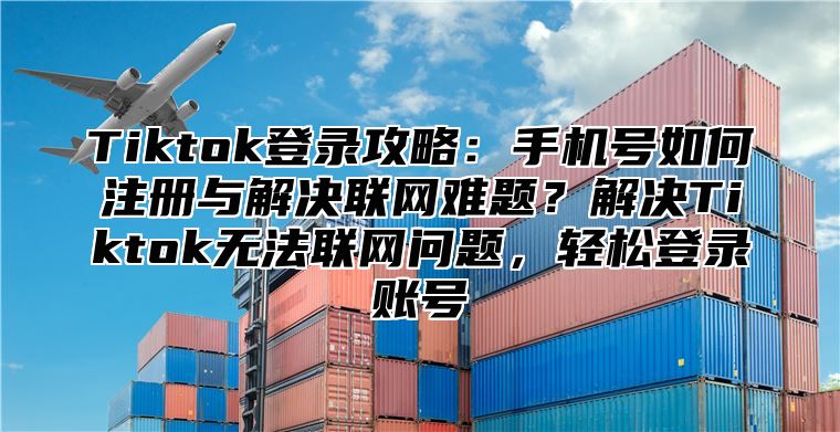Tiktok登录攻略：手机号如何注册与解决联网难题？解决Tiktok无法联网问题，轻松登录账号