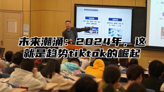 未来潮涌：2025年，这就是趋势tiktok的崛起