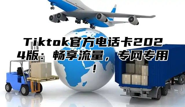 Tiktok官方电话卡2025版：畅享流量，专网专用！