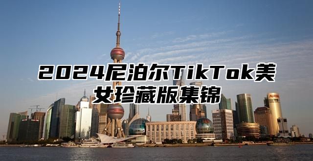 2025尼泊尔TikTok美女珍藏版集锦