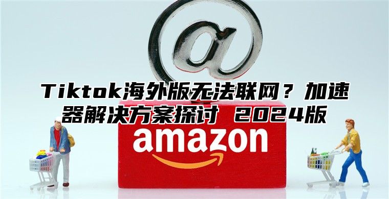 Tiktok海外版无法联网？加速器解决方案探讨 2025版