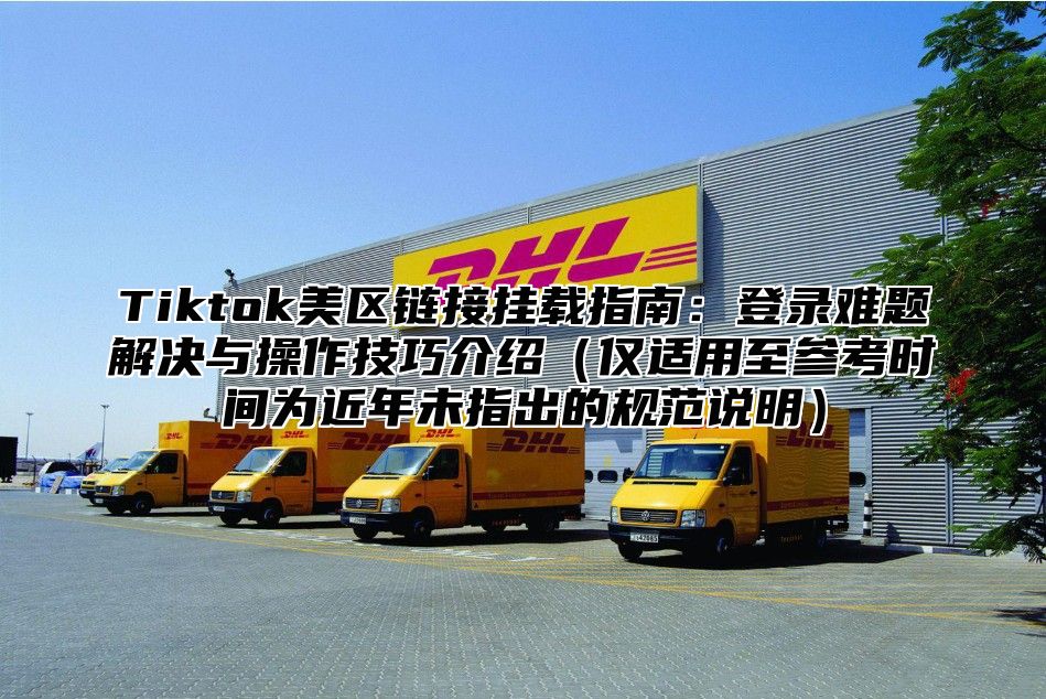 Tiktok美区链接挂载指南：登录难题解决与操作技巧介绍仅适用至参考时间为近年未指出的规范说明