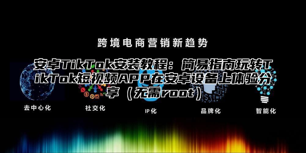 安卓TikTok安装教程：简易指南玩转TikTok短视频APP在安卓设备上体验分享无需root