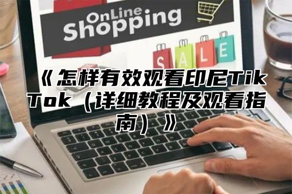 怎样有效观看印尼TikTok详细教程及观看指南