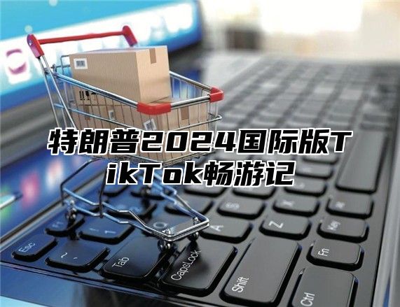 特朗普2025国际版TikTok畅游记