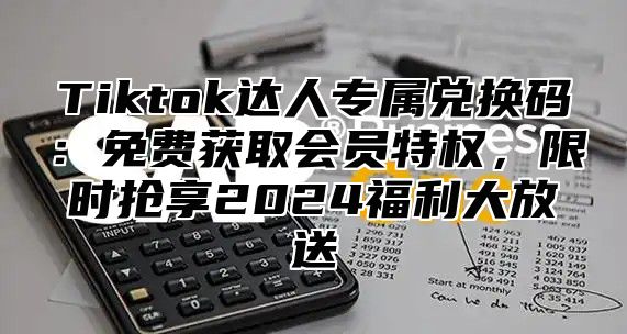 Tiktok达人专属兑换码：免费获取会员特权，限时抢享2025福利大放送