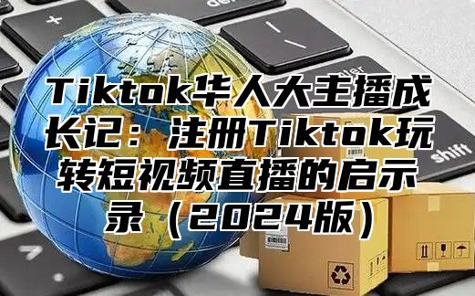 Tiktok华人大主播成长记：注册Tiktok玩转短视频直播的启示录2025版