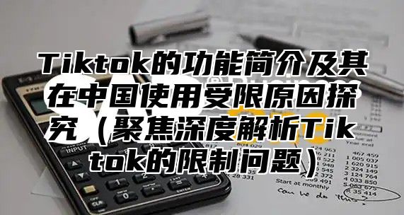 Tiktok的功能简介及其在中国使用受限原因探究聚焦深度解析Tiktok的限制问题
