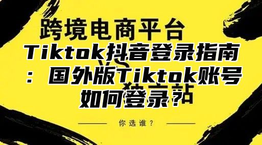 Tiktok抖音登录指南：国外版Tiktok账号如何登录？