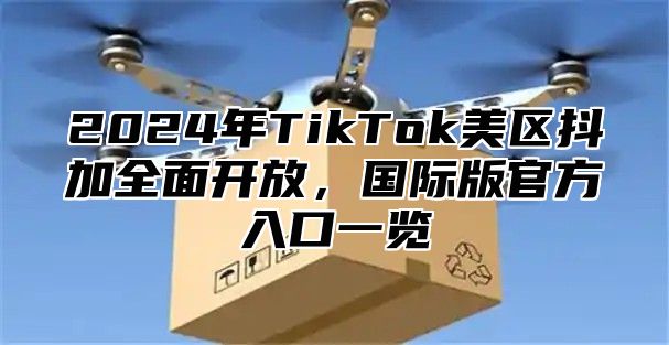 2025年TikTok美区抖加全面开放，国际版官方入口一览