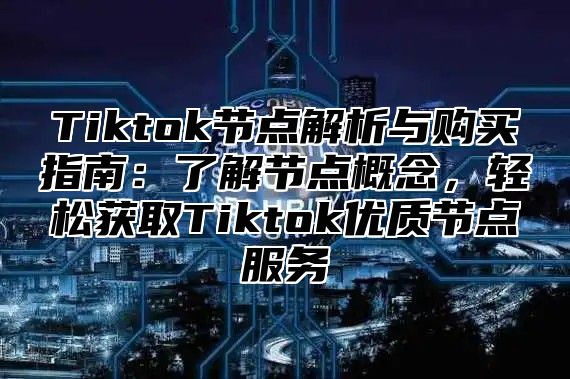 Tiktok节点解析与购买指南：了解节点概念，轻松获取Tiktok优质节点服务