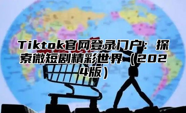 Tiktok官网登录门户：探索微短剧精彩世界2025版