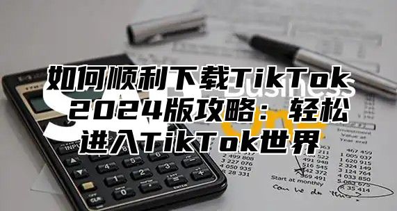 如何顺利下载TikTok 2025版攻略：轻松进入TikTok世界