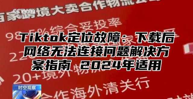 Tiktok定位故障：下载后网络无法连接问题解决方案指南 2025年适用