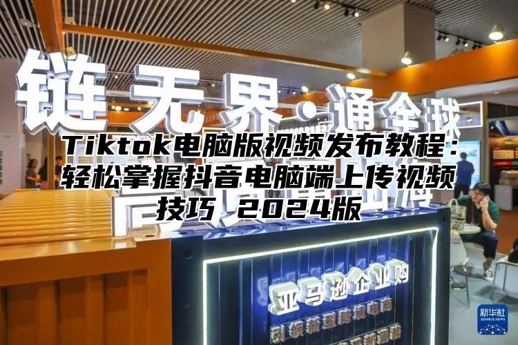 Tiktok电脑版视频发布教程：轻松掌握抖音电脑端上传视频技巧 2025版