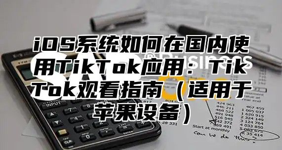 iOS系统如何在国内使用TikTok应用：TikTok观看指南适用于苹果设备