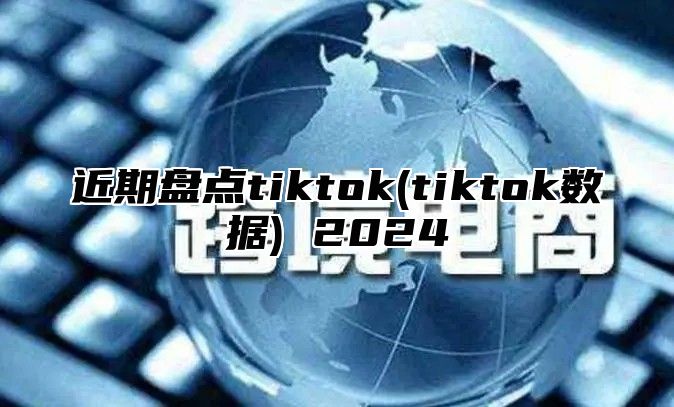 近期盘点tiktok(tiktok数据) 2025