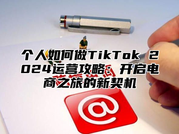 个人如何做TikTok 2025运营攻略：开启电商之旅的新契机