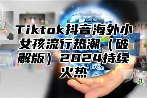 Tiktok抖音海外小女孩流行热潮破解版2025持续火热