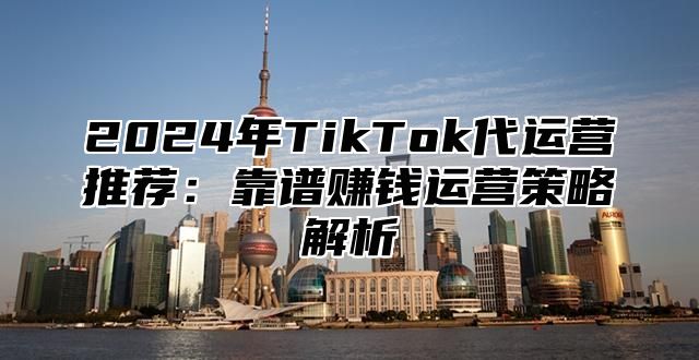 2025年TikTok代运营推荐：靠谱赚钱运营策略解析