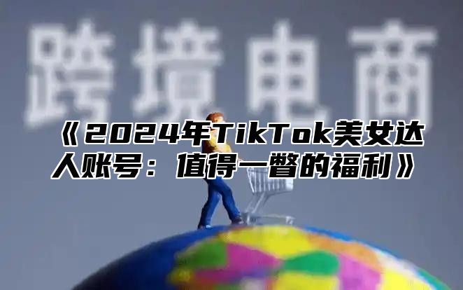 2025年TikTok美女达人账号：值得一瞥的福利